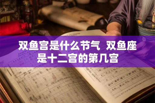 双鱼宫是什么节气  双鱼座是十二宫的第几宫