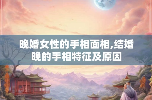 晚婚女性的手相面相,结婚晚的手相特征及原因