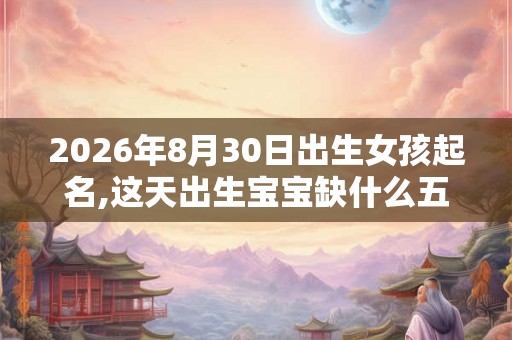 2026年8月30日出生女孩起名,这天出生宝宝缺什么五行？