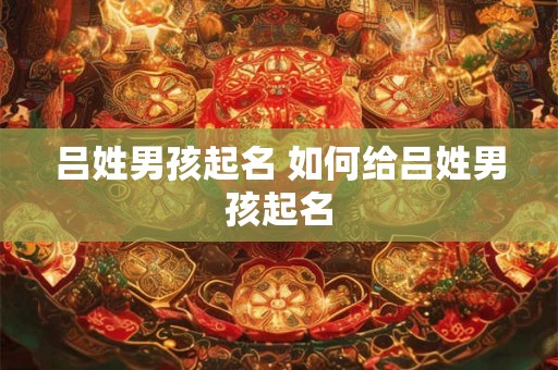 吕姓男孩起名 如何给吕姓男孩起名 吕姓男孩起名 如何给吕姓男孩起名