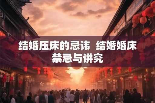 结婚压床的忌讳  结婚婚床禁忌与讲究