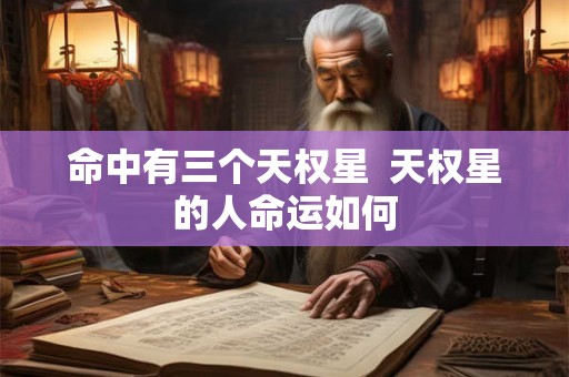 命中有三个天权星 天权星的人命运如何 命中有三个天权星 天权星的人命运如何