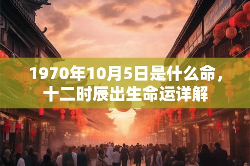 1970年10月5日是什么命，十二时辰出生命运详解