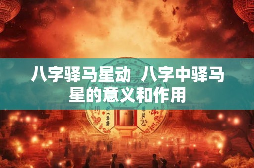 八字驿马星动  八字中驿马星的意义和作用