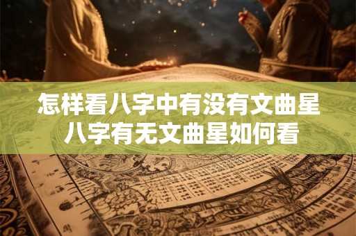 怎样看八字中有没有文曲星 八字有无文曲星如何看