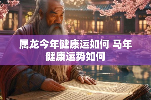 属龙今年健康运如何 马年健康运势如何