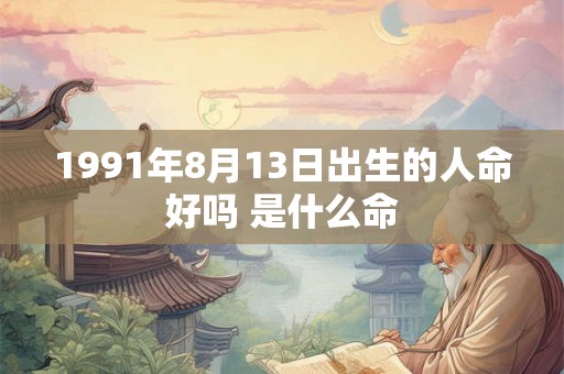 1991年8月13日出生的人命好吗 是什么命