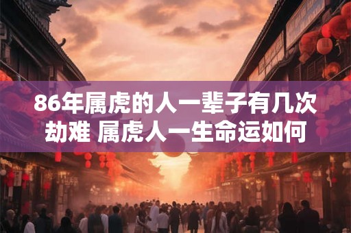 86年属虎的人一辈子有几次劫难 属虎人一生命运如何