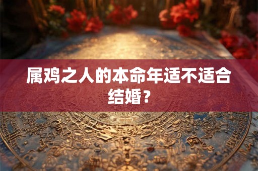 属鸡之人的本命年适不适合结婚？