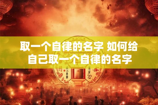 取一个自律的名字 如何给自己取一个自律的名字 取一个自律的名字 如何给自己取一个自律的名字