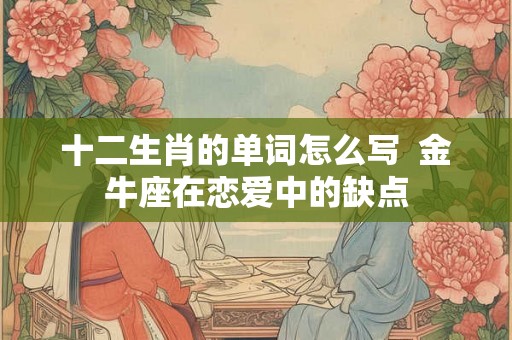 十二生肖的单词怎么写  金牛座在恋爱中的缺点