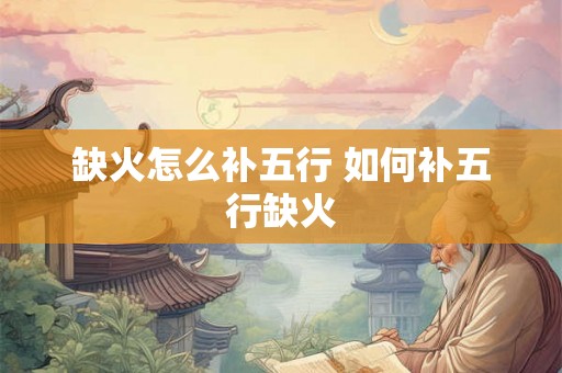 缺火怎么补五行 如何补五行缺火 缺火怎么补五行 如何补五行缺火