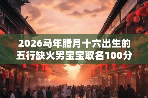 2026马年腊月十六出生的五行缺火男宝宝取名100分