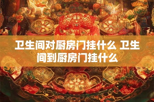 卫生间对厨房门挂什么 卫生间到厨房门挂什么