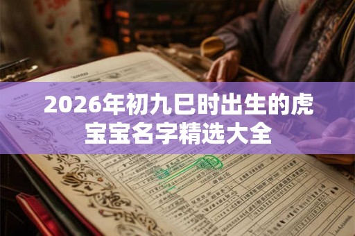 2026年初九巳时出生的虎宝宝名字精选大全 2026年初九巳时出生的虎宝宝名字精选大全
