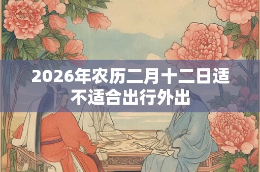 2026年农历二月十二日适不适合出行外出