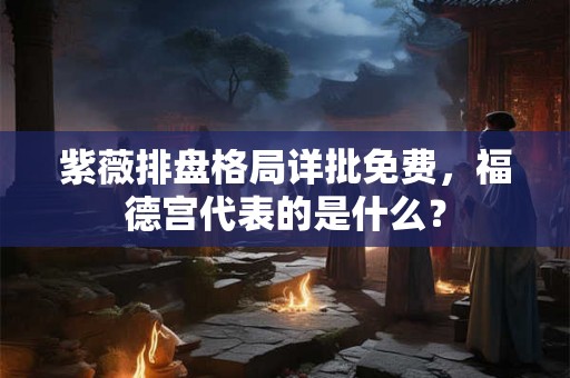 紫薇排盘格局详批免费，福德宫代表的是什么？