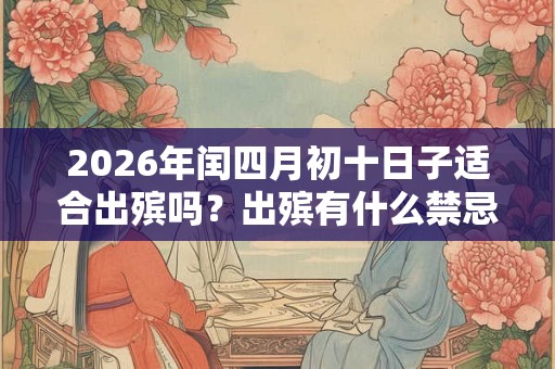 2026年闰四月初十日子适合出殡吗？出殡有什么禁忌？