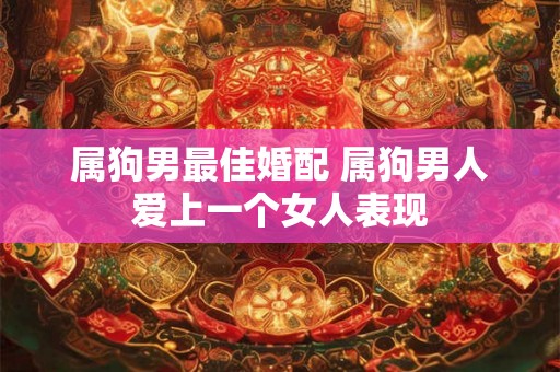 属狗男最佳婚配 属狗男人爱上一个女人表现