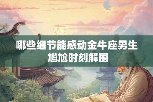 哪些细节能感动金牛座男生 尴尬时刻解围 哪些细节能感动金牛座男生 尴尬时刻解围
