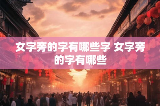 女字旁的字有哪些字 女字旁的字有哪些