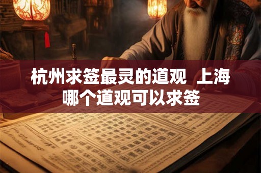 杭州求签最灵的道观 上海哪个道观可以求签 杭州求签最灵的道观 上海哪个道观可以求签