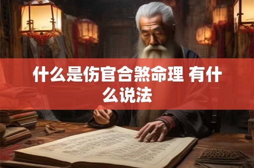 什么是伤官合煞命理 有什么说法 什么是伤官合煞命理 有什么说法