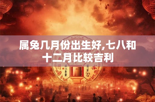 属兔几月份出生好,七八和十二月比较吉利