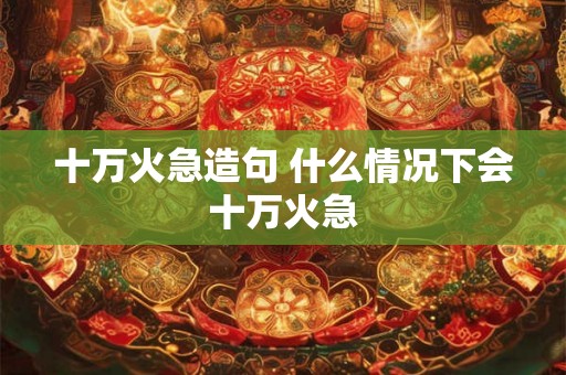 十万火急造句 什么情况下会十万火急