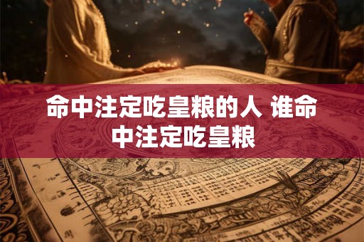 命中注定吃皇粮的人 谁命中注定吃皇粮 命中注定吃皇粮的人 谁命中注定吃皇粮