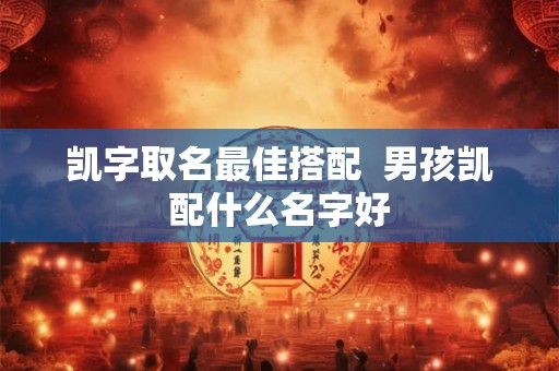凯字取名最佳搭配  男孩凯配什么名字好