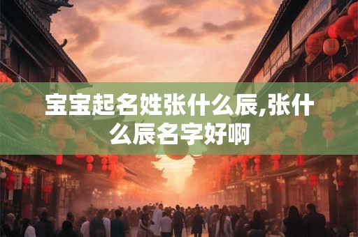 宝宝起名姓张什么辰,张什么辰名字好啊
