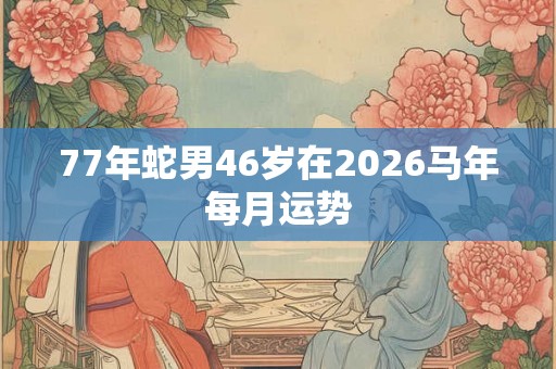 77年蛇男46岁在2026马年每月运势