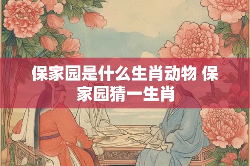 保家园是什么生肖动物 保家园猜一生肖
