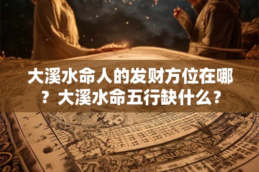 大溪水命人的发财方位在哪？大溪水命五行缺什么？