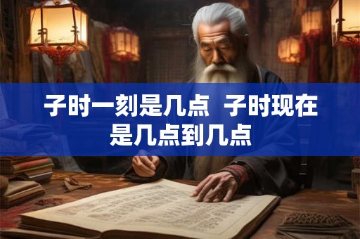 子时一刻是几点  子时现在是几点到几点