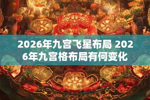 2026年九宫飞星布局 2026年九宫格布局有何变化