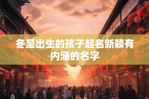 冬至出生的孩子起名新颖有内涵的名字 冬至出生的孩子起名新颖有内涵的名字