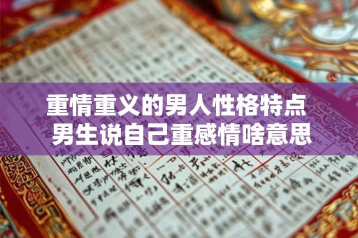 重情重义的男人性格特点  男生说自己重感情啥意思