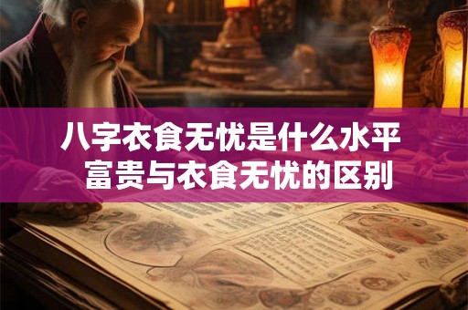 八字衣食无忧是什么水平 富贵与衣食无忧的区别 八字衣食无忧是什么水平 富贵与衣食无忧的区别