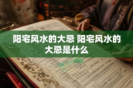 阳宅风水的大忌 阳宅风水的大忌是什么 阳宅风水的大忌 阳宅风水的大忌是什么