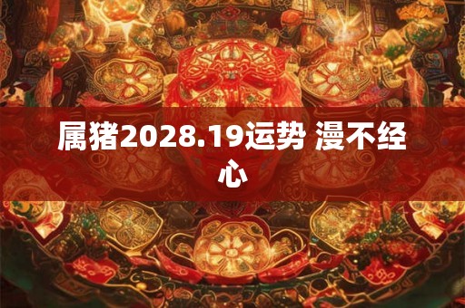 属猪2028.19运势 漫不经心 属猪2028.19运势 漫不经心
