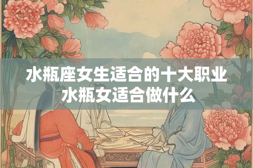 水瓶座女生适合的十大职业 水瓶女适合做什么