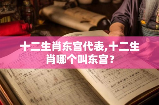 十二生肖东宫代表,十二生肖哪个叫东宫? 十二生肖东宫代表,十二生肖哪个叫东宫?
