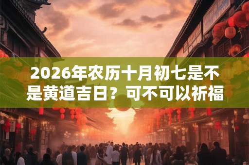 2026年农历十月初七是不是黄道吉日？可不可以祈福？