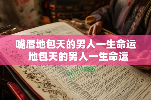 嘴唇地包天的男人一生命运  地包天的男人一生命运