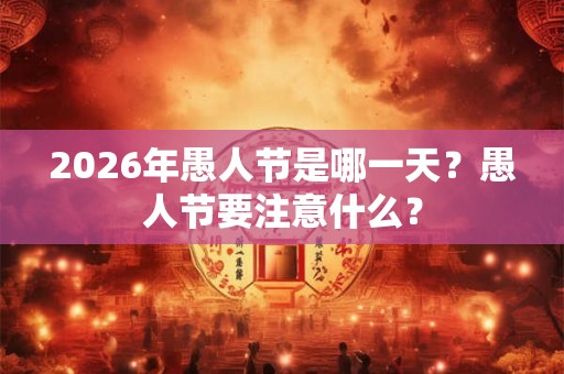 2026年愚人节是哪一天？愚人节要注意什么？