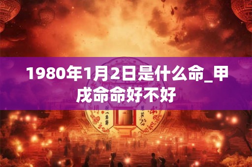 1980年1月2日是什么命_甲戌命命好不好