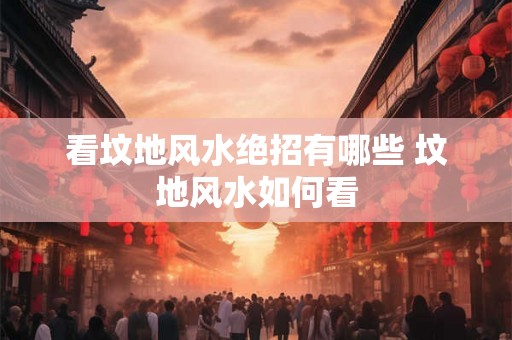 看坟地风水绝招有哪些 坟地风水如何看