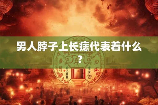 男人脖子上长痣代表着什么？